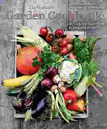 The Vegetable Garden Cookbook: 60 Recipes To Enjoy Your Homegrown Produce