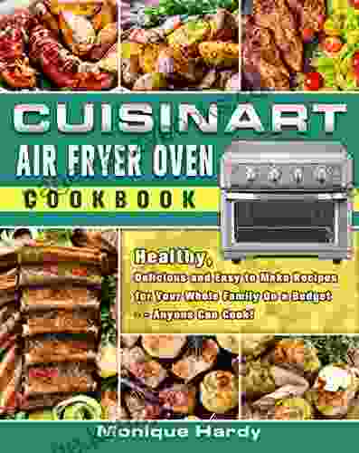 Cuisinart Air Fryer Oven Cookbook: Healthy Delicious And Easy To Make Recipes For Your Whole Family On A Budget Anyone Can Cook