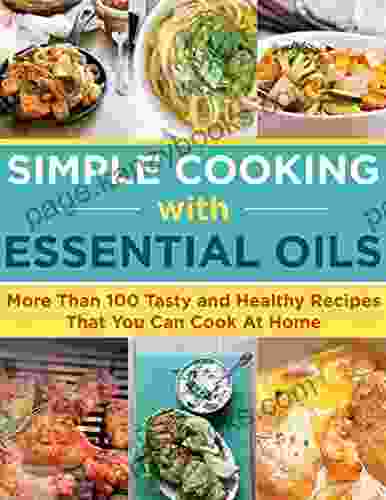 Simple Cooking With Essential Oils With More Than 100 Tasty And Healthy Recipes That You Can Cook At Home