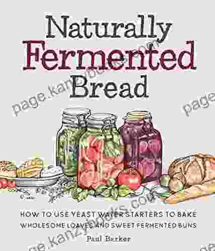 Naturally Fermented Bread: How To Use Yeast Water Starters To Bake Wholesome Loaves And Sweet Fermented Buns