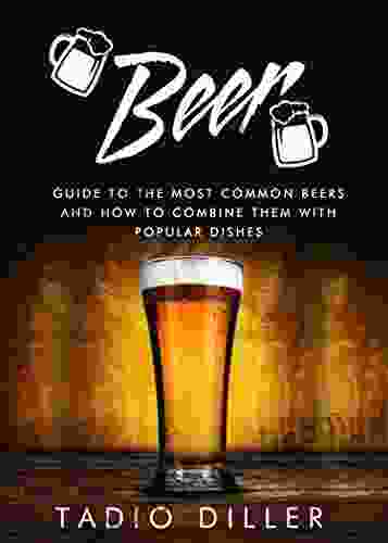 Beer: Guide To The Most Common Beers And How To Combine Them With Popular Dishes (Worlds Most Loved Drinks 6)