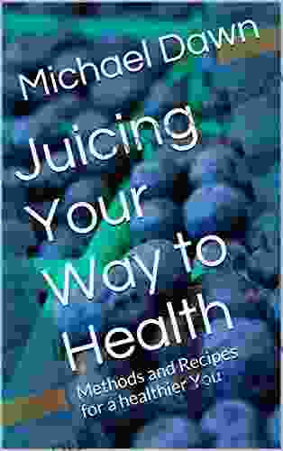 Juicing Your Way To Health: Methods And Recipes For A Healthier You