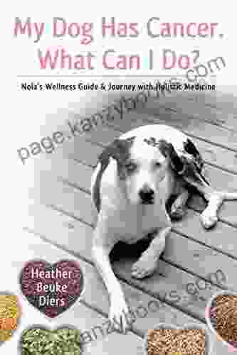 My Dog Has Cancer What Can I Do?: Nola s Wellness Guide Journey with Holistic Medicine