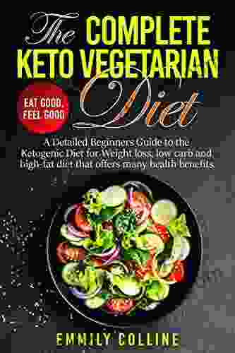 The Complete Keto Vegetarian Diet: A Detailed Beginners Guide To The Ketogenic Vegetarian Diet For Weight Loss Low Carb And High Fat Diet That Offers Many Health Benefits